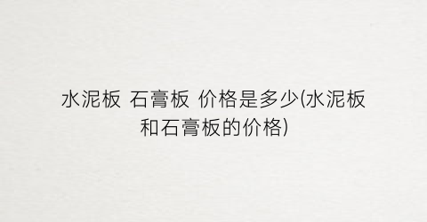 水泥板 石膏板 价格是多少(水泥板和石膏板的价格)